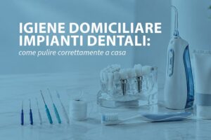 Igiene domiciliare impianti dentali: come pulire correttamente a casa